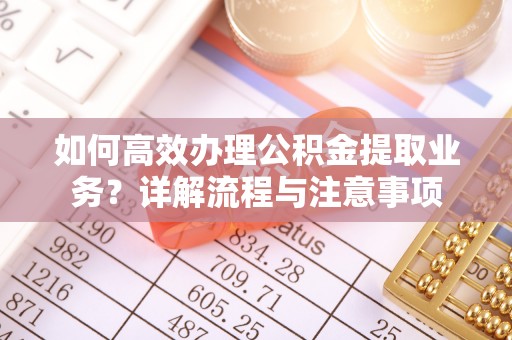 肇庆如何高效办理公积金提取业务？详解流程与注意事项