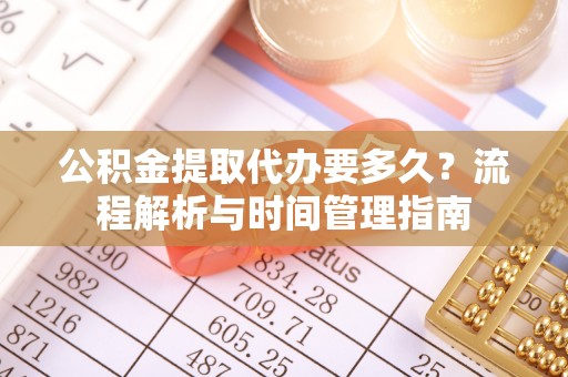 肇庆公积金提取代办要多久？流程解析与时间管理指南