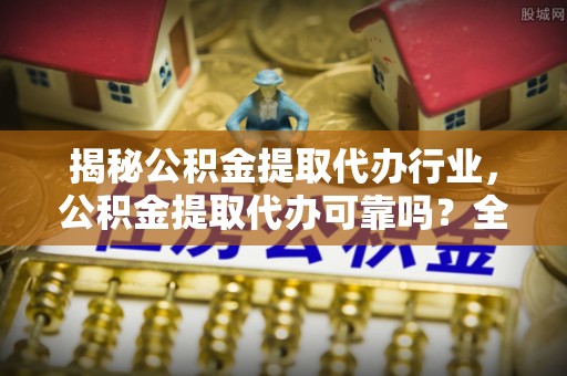 肇庆揭秘公积金提取代办行业，公积金提取代办可靠吗？全面解析与风险规避