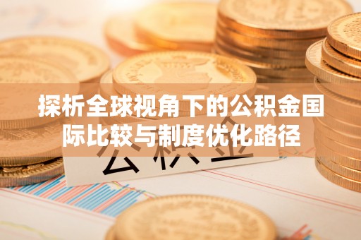 肇庆探析全球视角下的公积金国际比较与制度优化路径