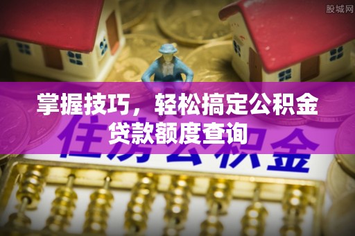 肇庆掌握技巧，轻松搞定公积金贷款额度查询