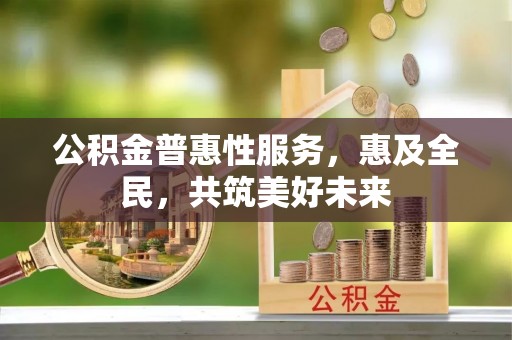 肇庆公积金普惠性服务，惠及全民，共筑美好未来