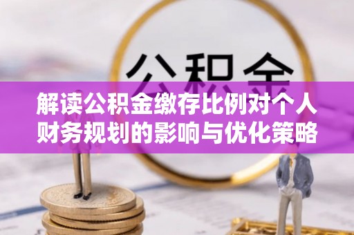 肇庆解读公积金缴存比例对个人财务规划的影响与优化策略