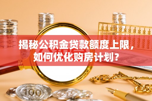 肇庆揭秘公积金贷款额度上限，如何优化购房计划？