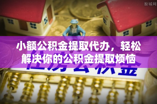 肇庆小额公积金提取代办，轻松解决你的公积金提取烦恼