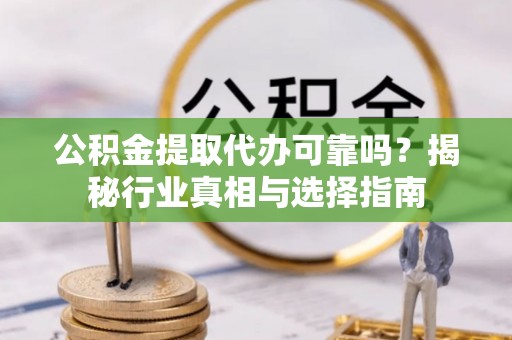 肇庆公积金提取代办可靠吗？揭秘行业真相与选择指南