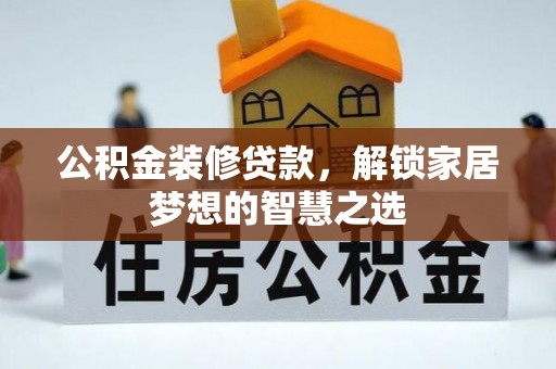 肇庆公积金装修贷款，解锁家居梦想的智慧之选