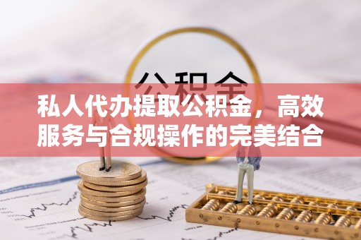 肇庆私人代办提取公积金，高效服务与合规操作的完美结合