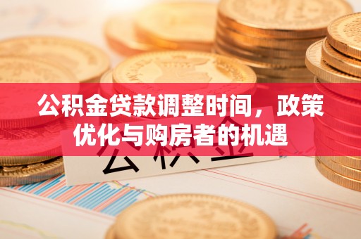 肇庆公积金贷款调整时间，政策优化与购房者的机遇