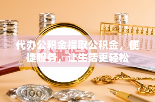 肇庆代办公积金提取公积金，便捷服务，让生活更轻松