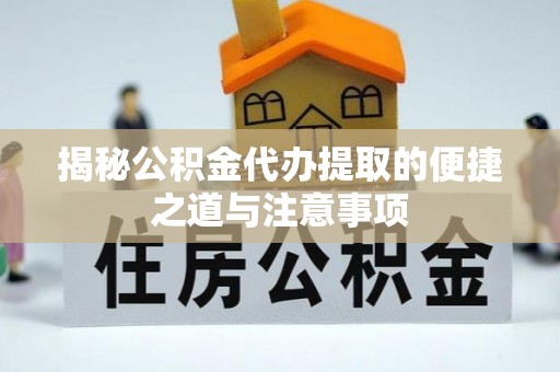 肇庆揭秘公积金代办提取的便捷之道与注意事项