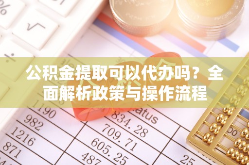肇庆公积金提取可以代办吗？全面解析政策与操作流程