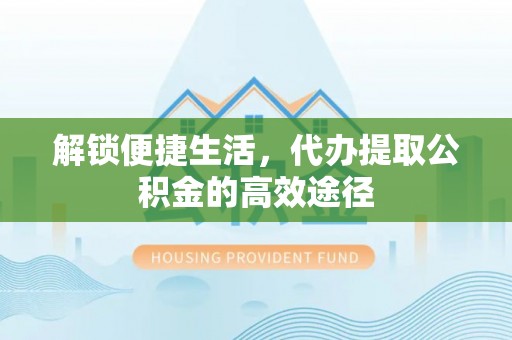 肇庆解锁便捷生活，代办提取公积金的高效途径