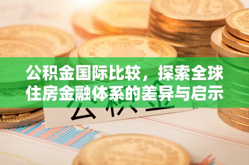 肇庆公积金国际比较，探索全球住房金融体系的差异与启示