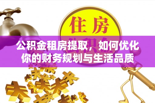 肇庆公积金租房提取，如何优化你的财务规划与生活品质