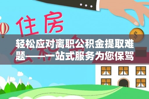 肇庆轻松应对离职公积金提取难题——一站式服务为您保驾护航