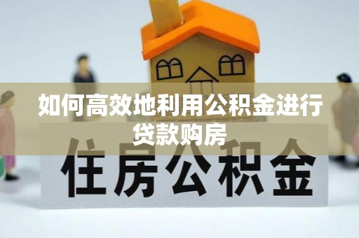 肇庆如何高效地利用公积金进行贷款购房