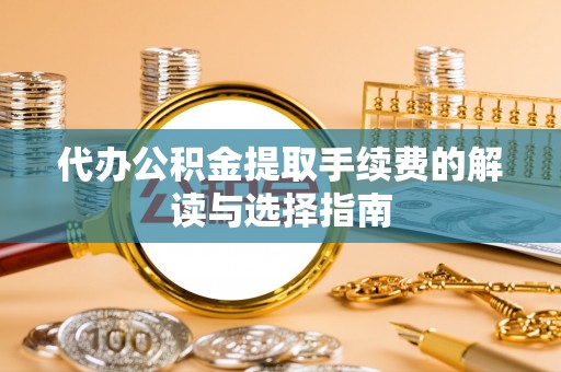 肇庆代办公积金提取手续费的解读与选择指南