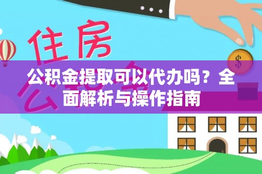 肇庆公积金提取可以代办吗？全面解析与操作指南