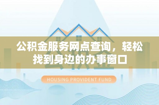 肇庆公积金服务网点查询，轻松找到身边的办事窗口